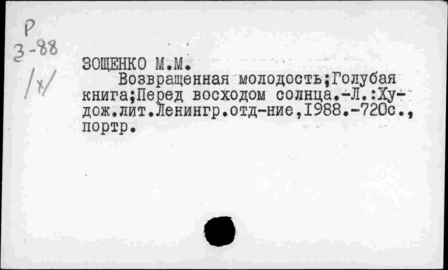 ﻿ЗОЩЕНКО М.М.
Возвращенная молодость;Голубая книга;Перед восходом солнца.-Л.:Ху дож.лит.Ленингр.отд-ние,I988.-720с портр.